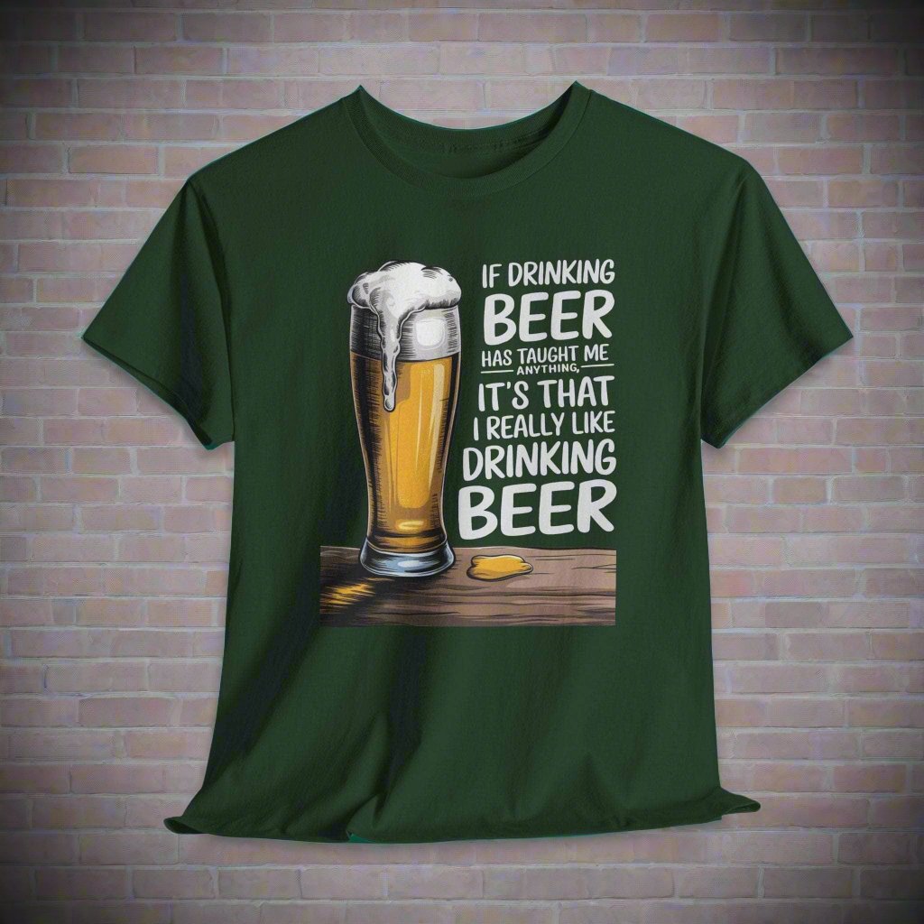 T-Shirt Forest Green / S If Drinking Beer Has Taught Me Anything - It's That I Really Like Drinking Beer - Funny Beer Lover T-Shirt If Drinking Beer Has Taught Me Anything - It's That I Really Like Drinking Beer - Funny Beer Lover T-Shirt GiftsByJeff Gifts By Jeff Pittsburgh PA