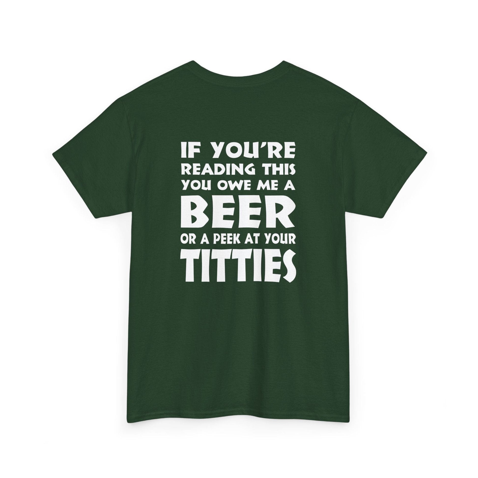 T-Shirt Forest Green / S (Rear Print) You owe me a Beer or a peek at your Titties - Gildan 5000 Unisex T-shirt GiftsByJeff Gifts By Jeff Pittsburgh PA